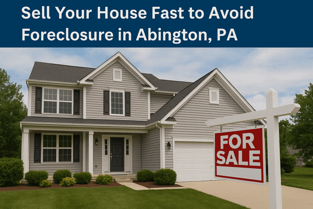 Sell Your House Fast to Avoid Foreclosure in Abington, PA
