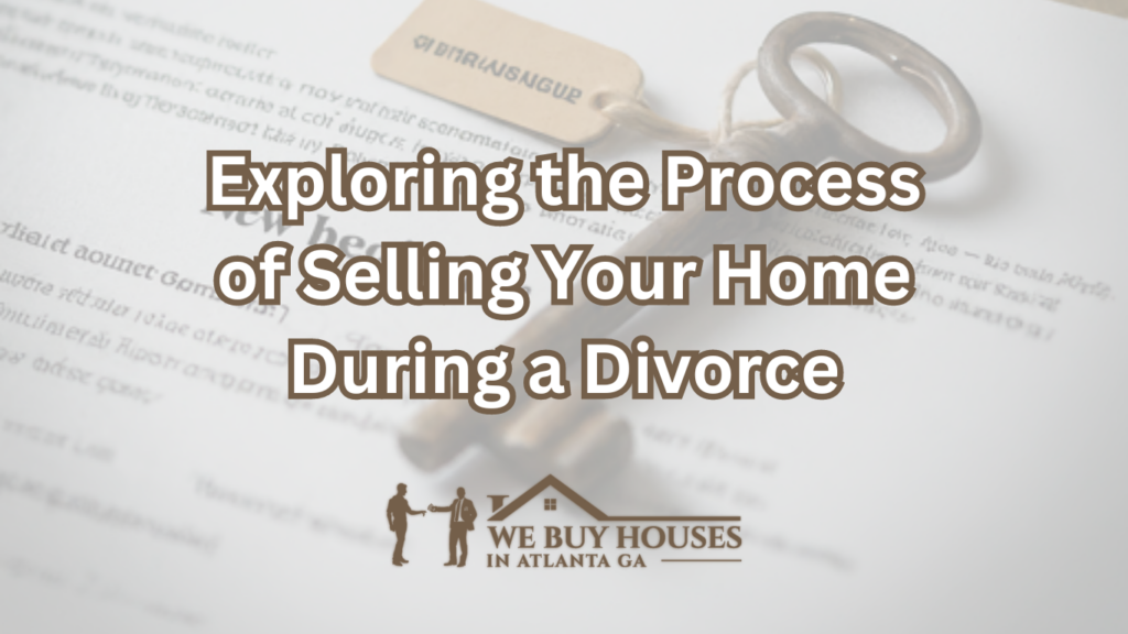 Exploring the Process of Selling Your Home During a Divorce