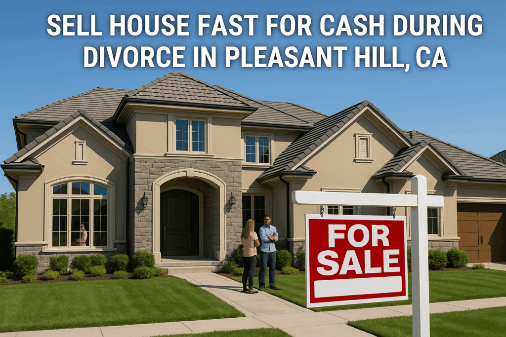 Sell Your House Fast for Cash During a Divorce in Pleasant Hill, CA