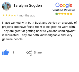google review taralynn. I have worked with both Buck and Ashley on a couple of projects and have found them to be great to work with.  They are great at getting back to you and sending what is requested.  They are both knowledgeable and very genuine people.