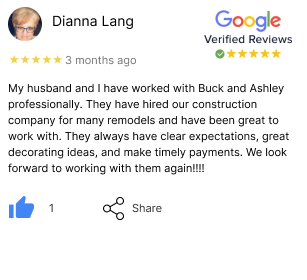 google review from dianna lang.My husband and I have worked with Buck and Ashley professionally.  They have hired our construction company for many remodels and have been great to work with.  They always have clear expectations, great decorating ideas, and make timely payments. We look forward to working with them again!!!!