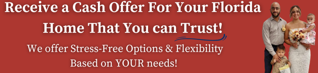 Receive a cash offer for your florida home that you can trust
We offer stress free options and flexibility based on your needs!