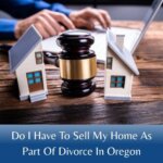 Do I Have To Sell My Home in Oregon As Part Of Divorce