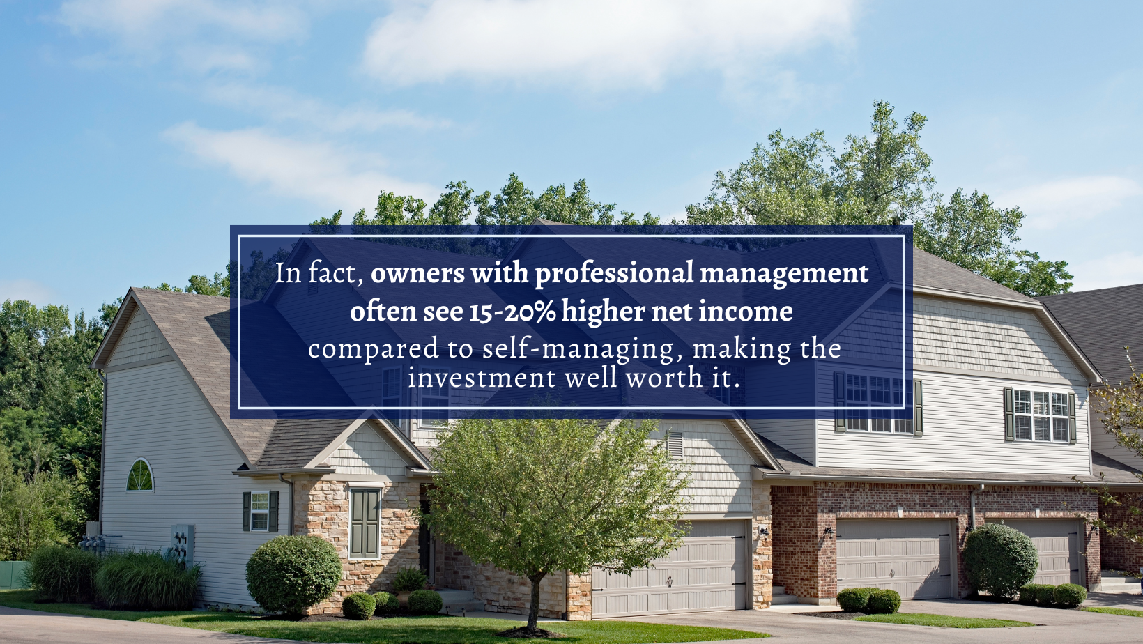 In fact, owners with professional management often see 15-20% higher net income compared to self-managing, making the investment well worth it.